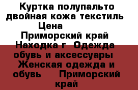 Куртка-полупальто двойная кожа-текстиль › Цена ­ 2 000 - Приморский край, Находка г. Одежда, обувь и аксессуары » Женская одежда и обувь   . Приморский край